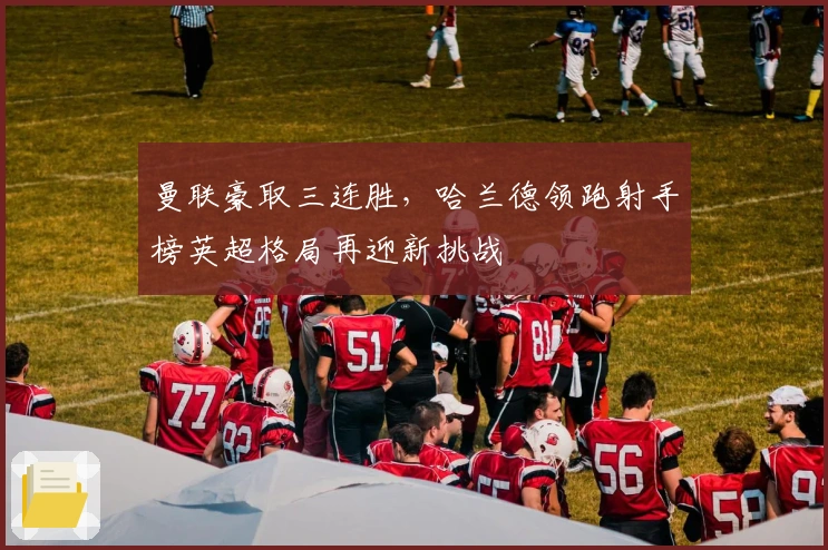 曼联豪取三连胜，哈兰德领跑射手榜英超格局再迎新挑战