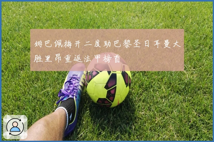 姆巴佩梅开二度助巴黎圣日耳曼大胜里昂重返法甲榜首