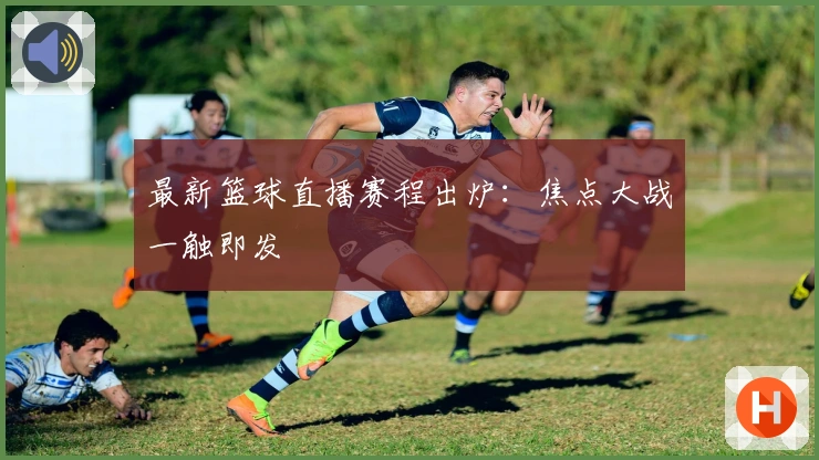 最新篮球直播赛程出炉：焦点大战一触即发