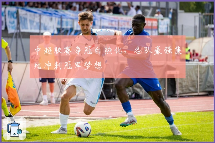 中超联赛争冠白热化，各队豪强集结冲刺冠军梦想