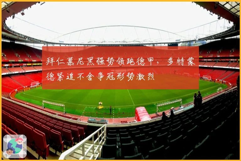 拜仁慕尼黑强势领跑德甲,多特蒙德紧追不舍争冠形势激烈