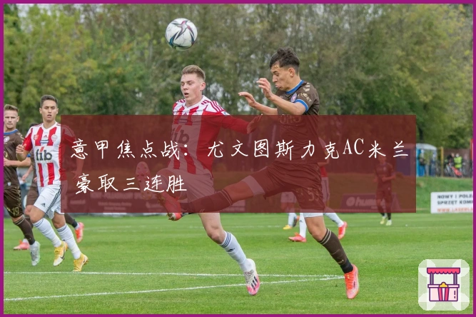 意甲焦点战：尤文图斯力克AC米兰 豪取三连胜