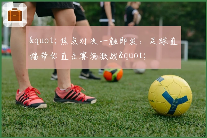 "焦点对决一触即发,足球直播带你直击赛场激战"