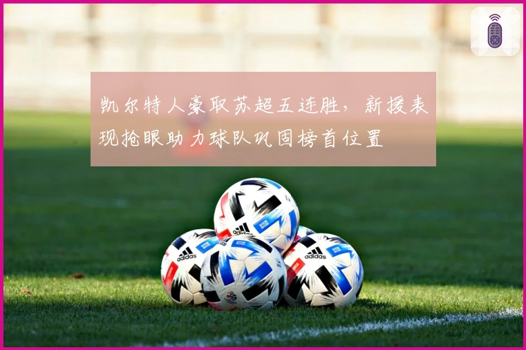 凯尔特人豪取苏超五连胜，新援表现抢眼助力球队巩固榜首位置