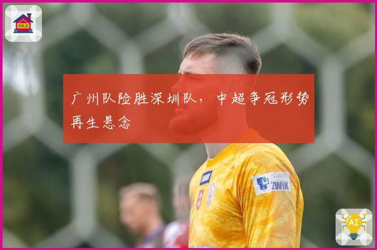 广州队险胜深圳队，中超争冠形势再生悬念