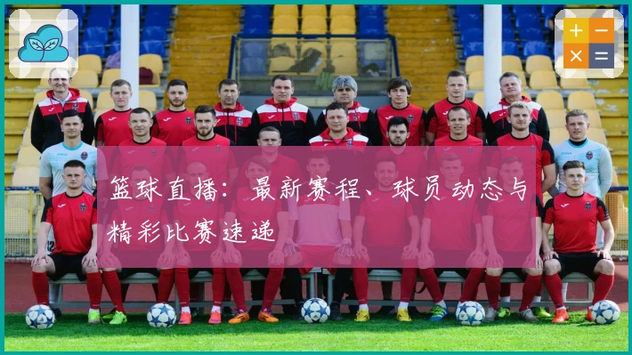 篮球直播:最新赛程、球员动态与精彩比赛速递