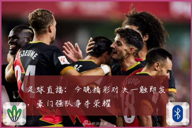 足球直播：今晚精彩对决一触即发，豪门强队争夺荣耀