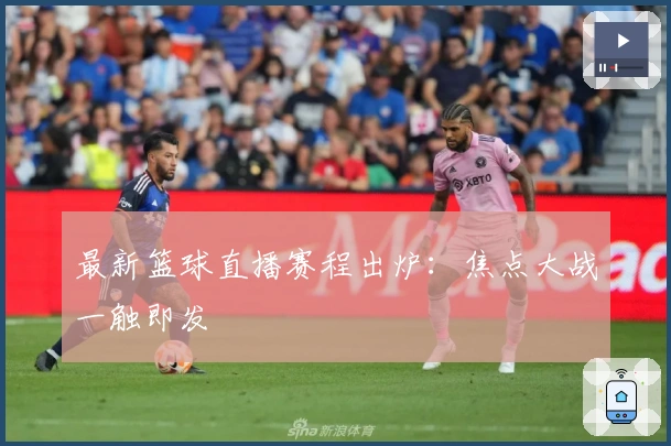 最新篮球直播赛程出炉：焦点大战一触即发