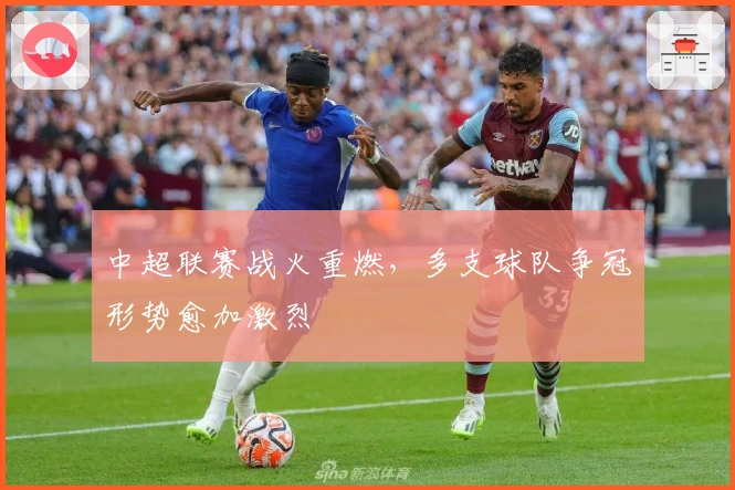 中超联赛战火重燃,多支球队争冠形势愈加激烈