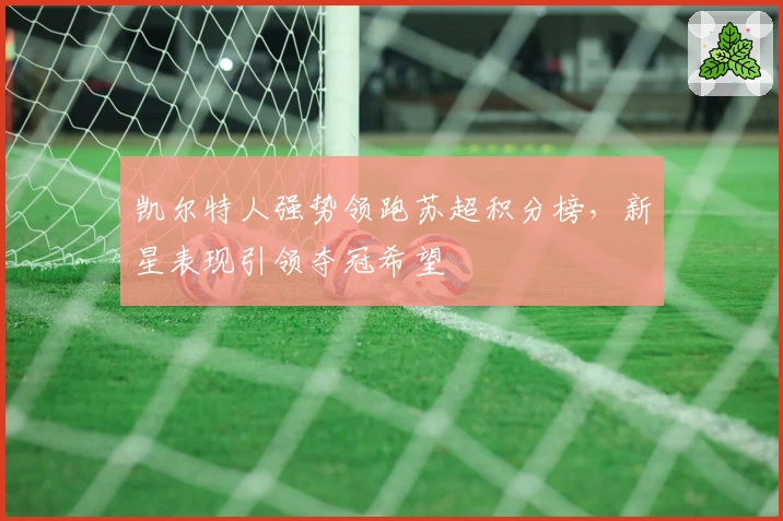 凯尔特人强势领跑苏超积分榜，新星表现引领夺冠希望