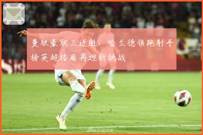 曼联豪取三连胜，哈兰德领跑射手榜英超格局再迎新挑战