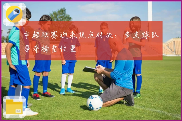 中超联赛迎来焦点对决，多支球队争夺榜首位置